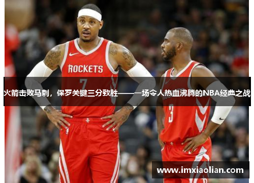 火箭击败马刺，保罗关键三分致胜——一场令人热血沸腾的NBA经典之战